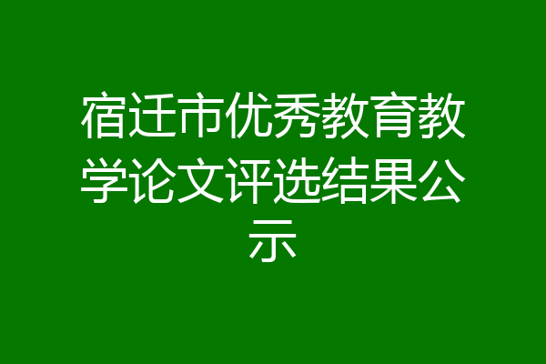 宿迁市优秀教育教学论文评选结果公示