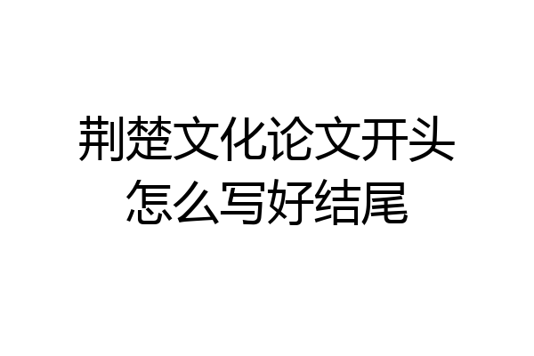 荆楚文化论文开头怎么写好结尾