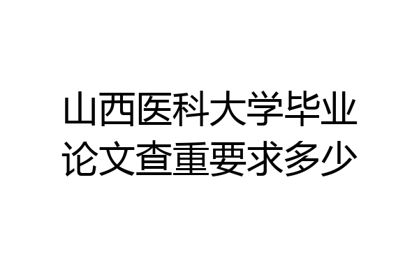 山西医科大学毕业论文查重要求多少
