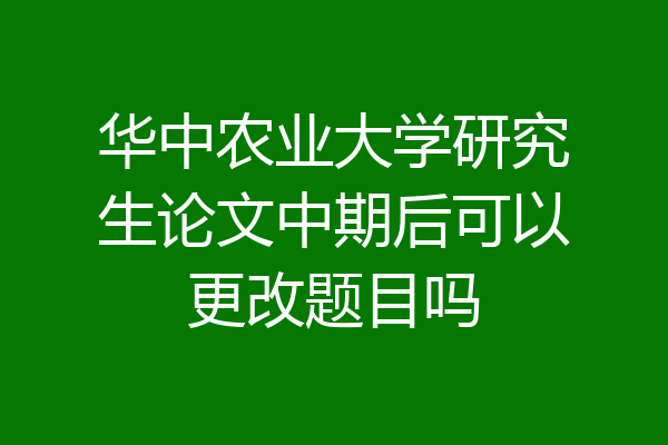 华中农业大学研究生论文中期后可以更改题目吗