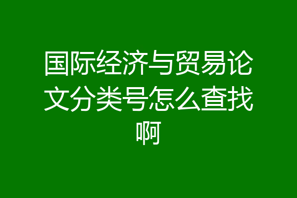 国际经济与贸易论文分类号怎么查找啊