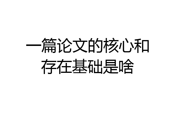一篇论文的核心和存在基础是啥