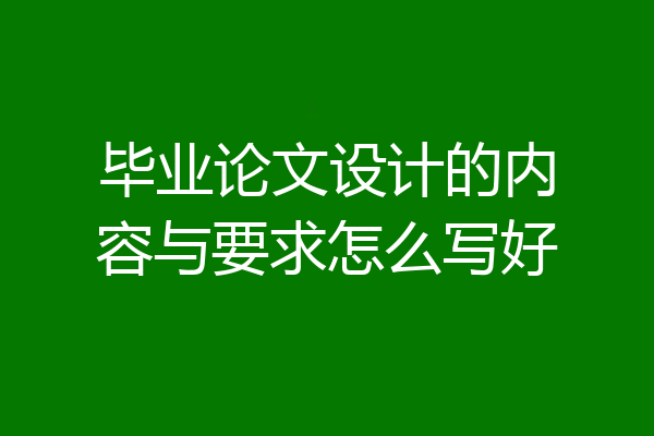 毕业论文设计的内容与要求怎么写好