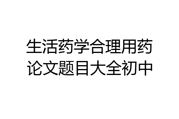 生活药学合理用药论文题目大全初中
