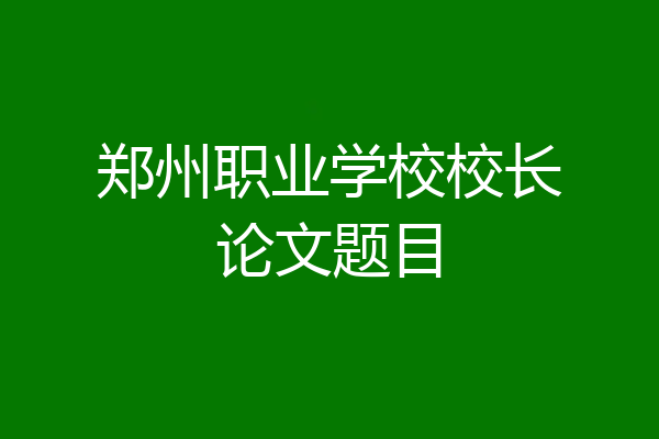 郑州职业学校校长论文题目