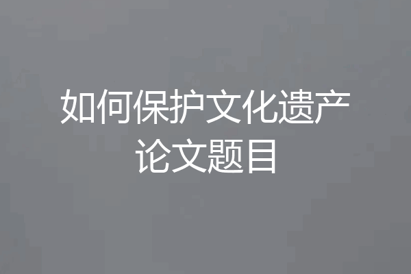 如何保护文化遗产论文题目