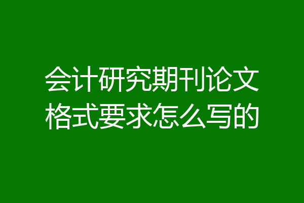 会计研究期刊论文格式要求怎么写的