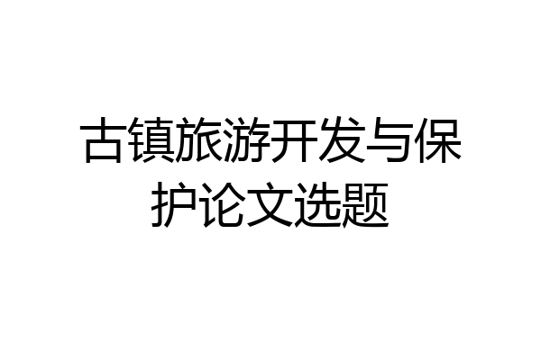 古镇旅游开发与保护论文选题