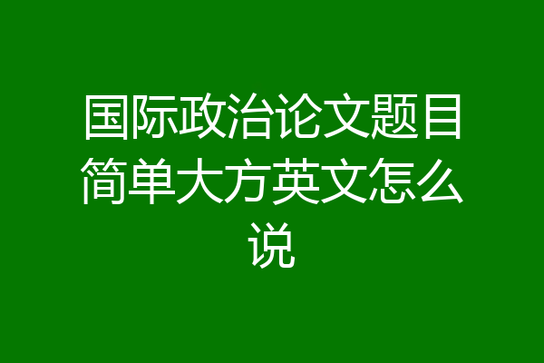 国际政治论文题目简单大方英文怎么说
