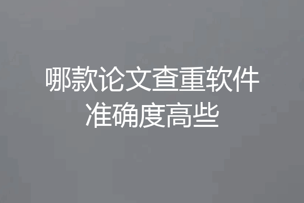 哪款论文查重软件准确度高些