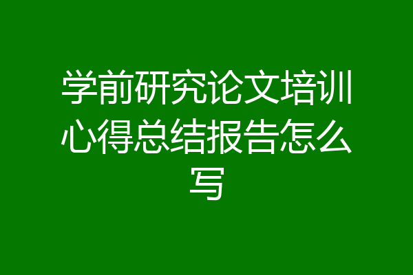 学前研究论文培训心得总结报告怎么写