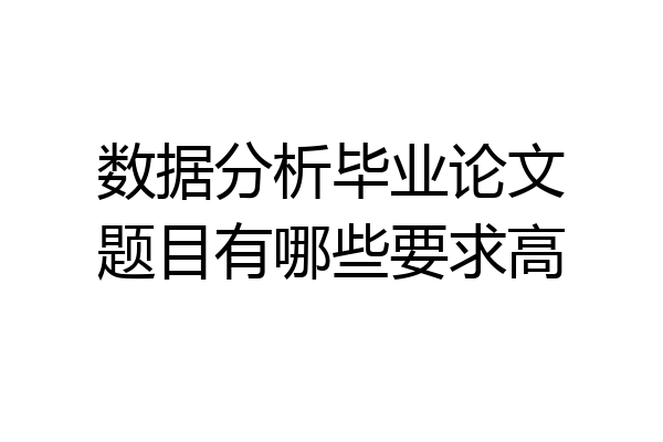 数据分析毕业论文题目有哪些要求高