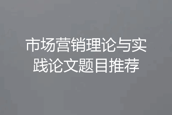 市场营销理论与实践论文题目推荐