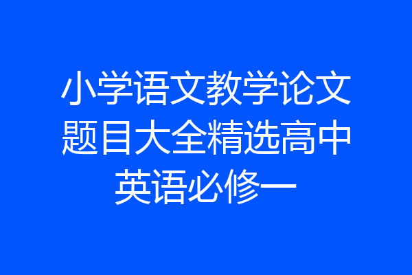 小学语文教学论文题目大全精选高中英语必修一