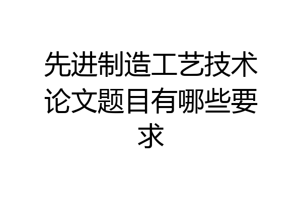 先进制造工艺技术论文题目有哪些要求