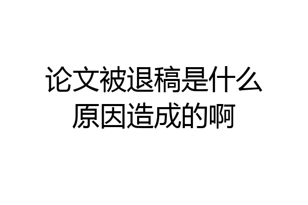 论文被退稿是什么原因造成的啊