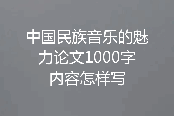 中国民族音乐的魅力论文1000字内容怎样写