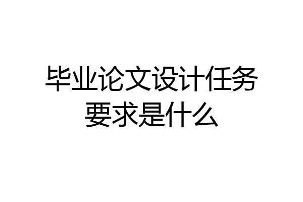 毕业论文设计任务要求是什么