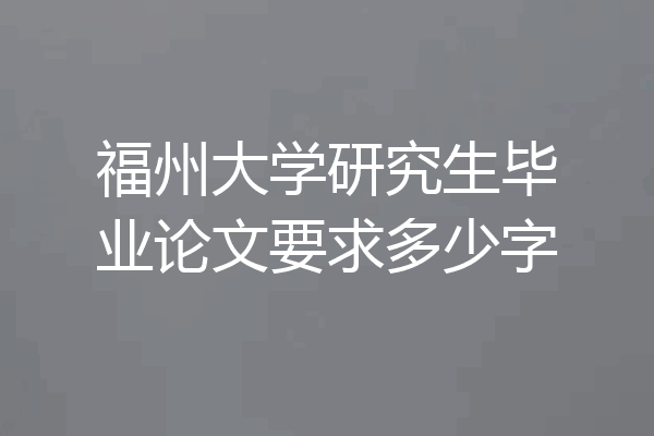 福州大学研究生毕业论文要求多少字