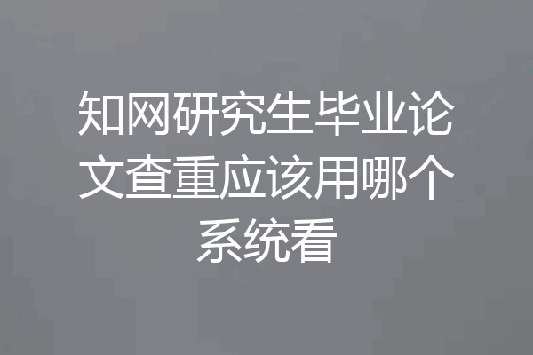 知网研究生毕业论文查重应该用哪个系统看