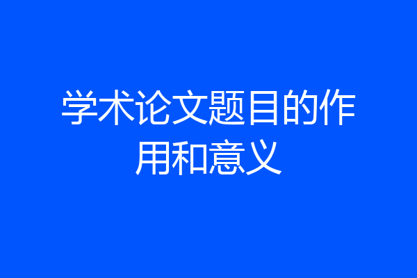 学术论文题目的作用和意义