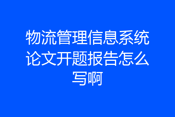 物流管理信息系统论文开题报告怎么写啊