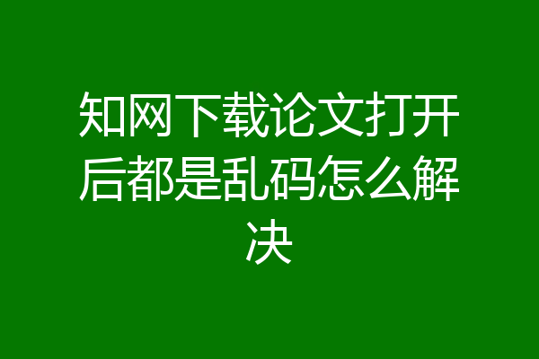 知网下载论文打开后都是乱码怎么解决