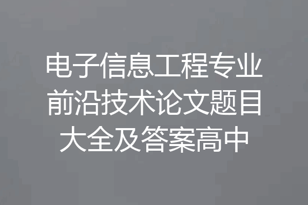 电子信息工程专业前沿技术论文题目大全及答案高中