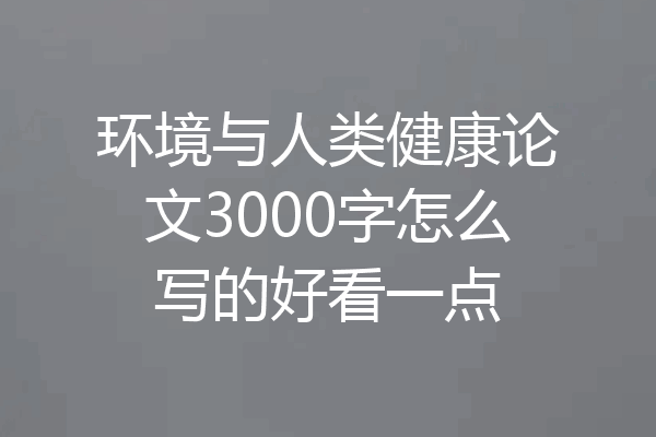 环境与人类健康论文3000字怎么写的好看一点
