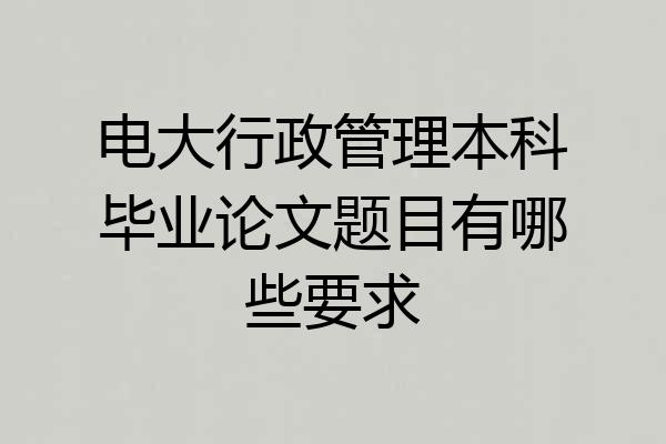 电大行政管理本科毕业论文题目有哪些要求
