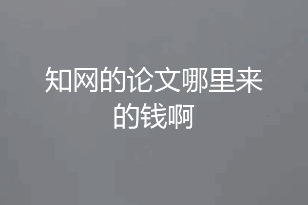 知网的论文哪里来的钱啊