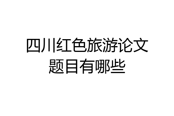 四川红色旅游论文题目有哪些