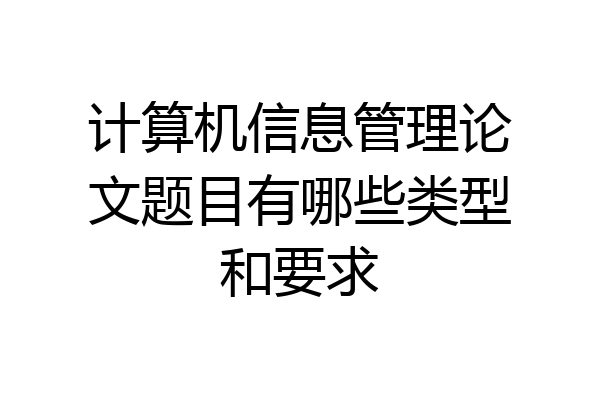 计算机信息管理论文题目有哪些类型和要求