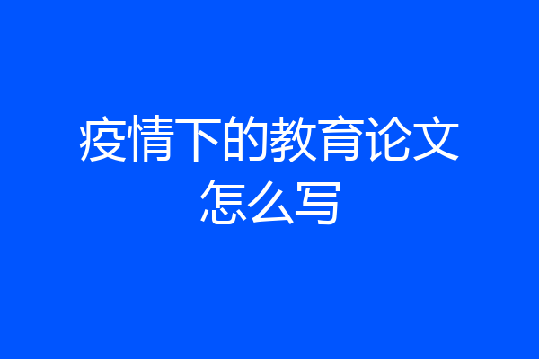 疫情下的教育论文怎么写
