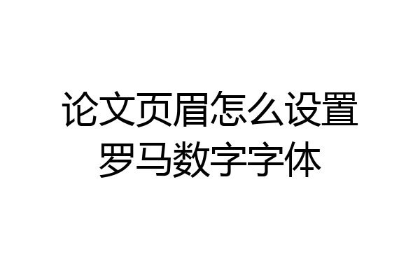 论文页眉怎么设置罗马数字字体