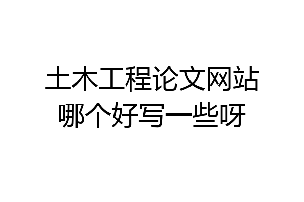 土木工程论文网站哪个好写一些呀