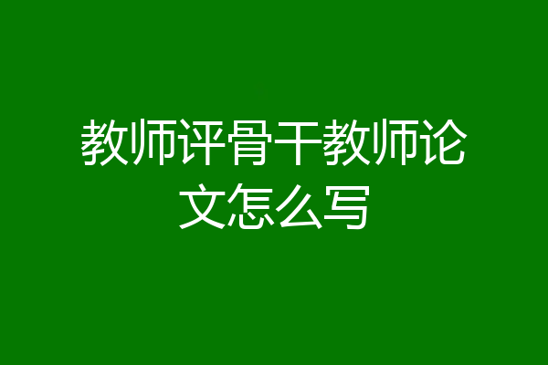教师评骨干教师论文怎么写
