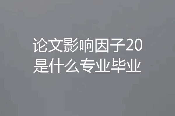 论文影响因子20是什么专业毕业