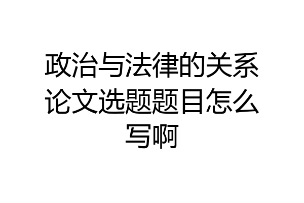 政治与法律的关系论文选题题目怎么写啊