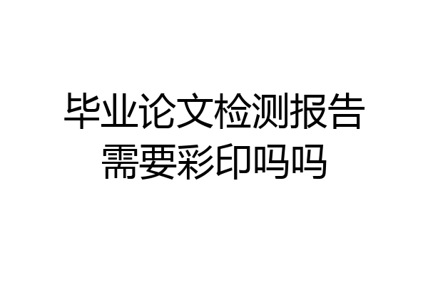 毕业论文检测报告需要彩印吗吗