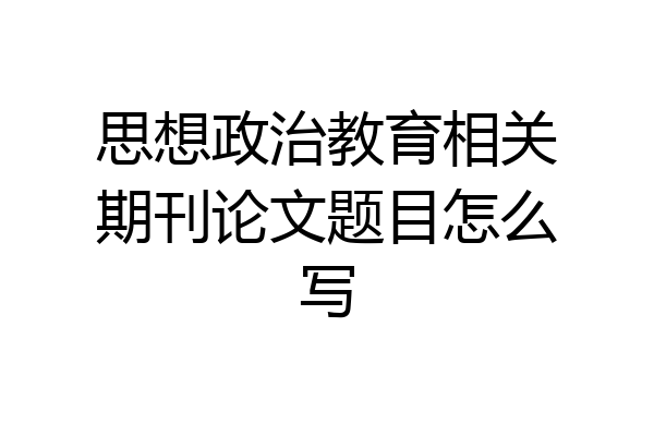 思想政治教育相关期刊论文题目怎么写