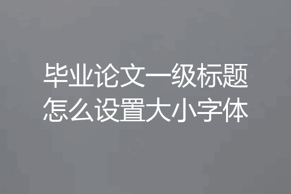 毕业论文一级标题怎么设置大小字体