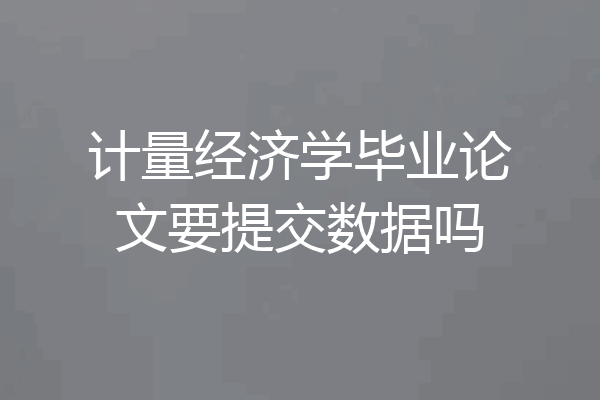 计量经济学毕业论文要提交数据吗