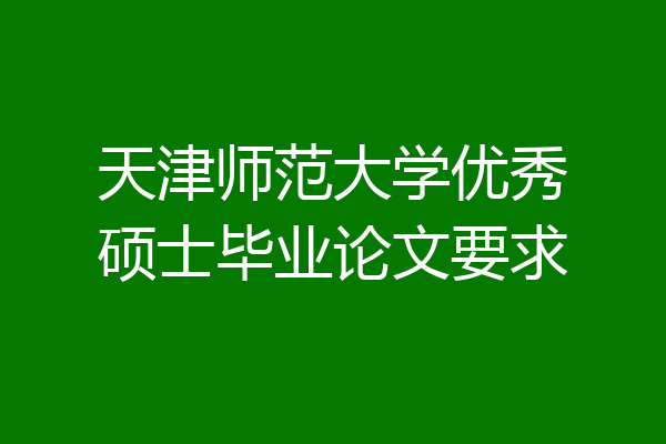 天津师范大学优秀硕士毕业论文要求