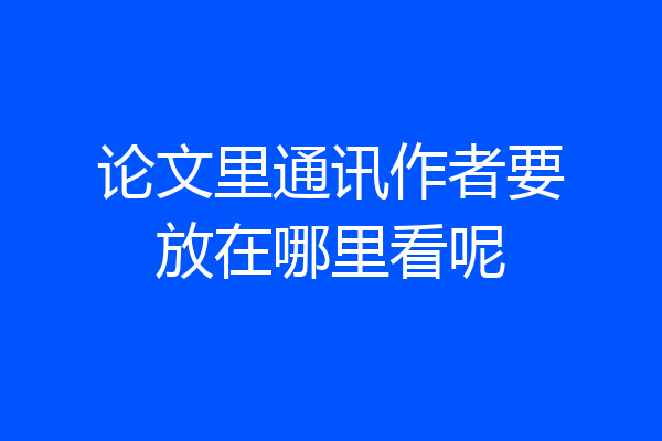 论文里通讯作者要放在哪里看呢