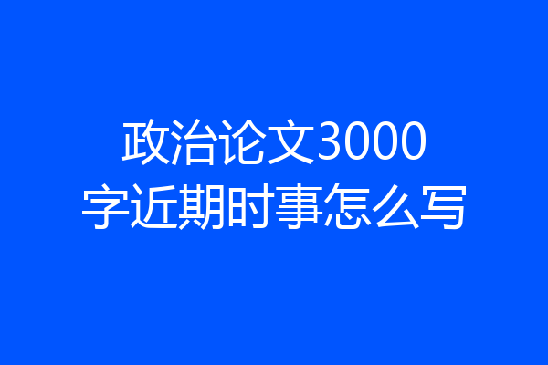 政治论文3000字近期时事怎么写