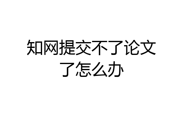 知网提交不了论文了怎么办