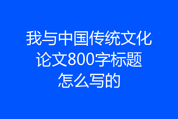 我与中国传统文化论文800字标题怎么写的