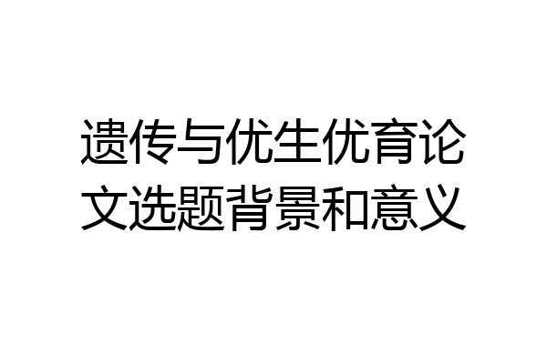 遗传与优生优育论文选题背景和意义