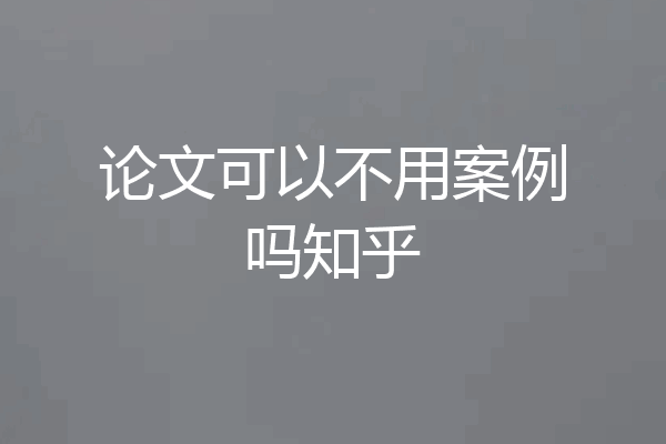 论文可以不用案例吗知乎